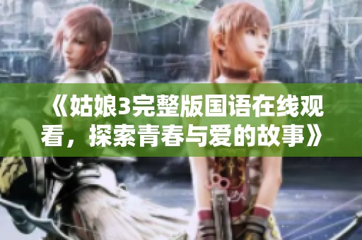 《姑娘3完整版国语在线观看，探索青春与爱的故事》