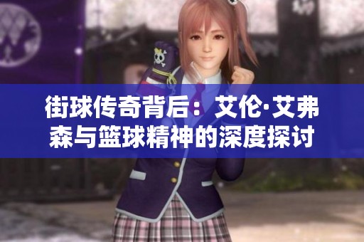 街球传奇背后：艾伦·艾弗森与篮球精神的深度探讨