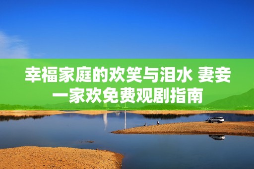 幸福家庭的欢笑与泪水 妻妾一家欢免费观剧指南