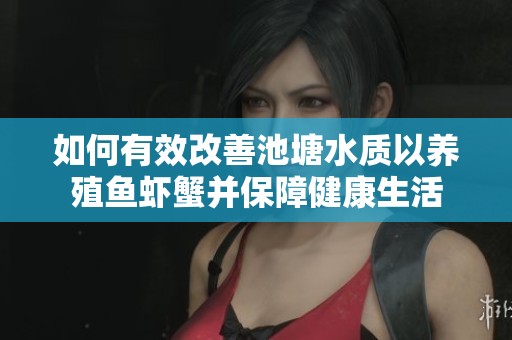 如何有效改善池塘水质以养殖鱼虾蟹并保障健康生活