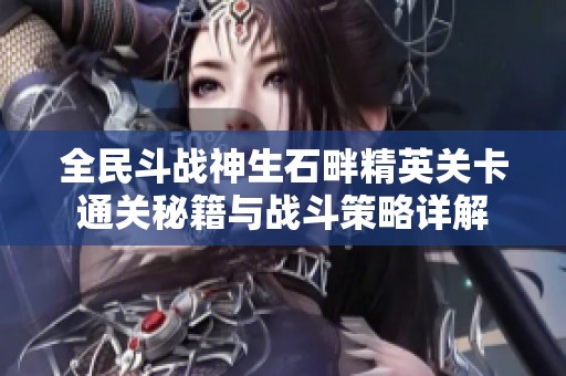 全民斗战神生石畔精英关卡通关秘籍与战斗策略详解