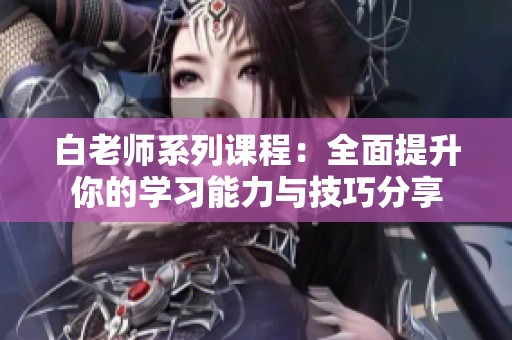 白老师系列课程：全面提升你的学习能力与技巧分享