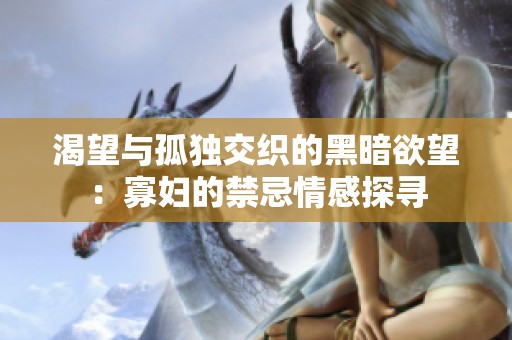 渴望与孤独交织的黑暗欲望：寡妇的禁忌情感探寻
