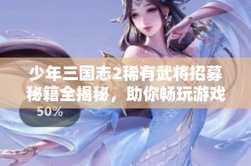 少年三国志2稀有武将招募秘籍全揭秘，助你畅玩游戏