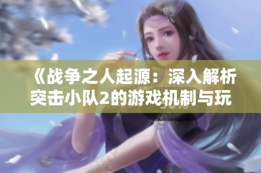 《战争之人起源：深入解析突击小队2的游戏机制与玩法》