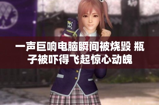 一声巨响电脑瞬间被烧毁 瓶子被吓得飞起惊心动魄