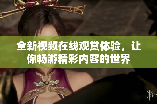 全新视频在线观赏体验，让你畅游精彩内容的世界