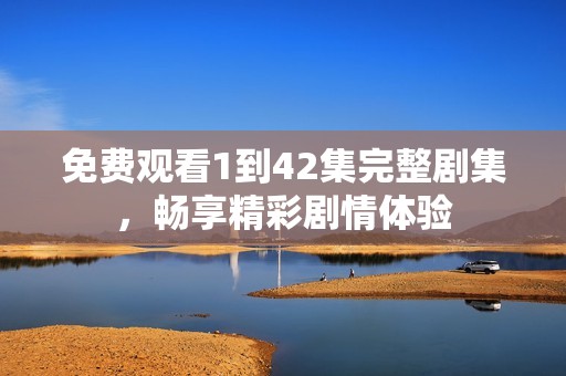 免费观看1到42集完整剧集，畅享精彩剧情体验