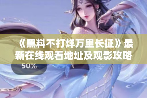 《黑料不打烊万里长征》最新在线观看地址及观影攻略分享