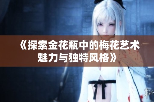 《探索金花瓶中的梅花艺术魅力与独特风格》