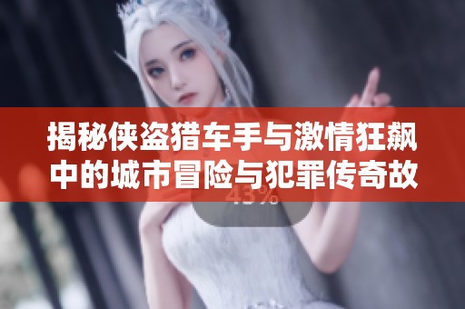 揭秘侠盗猎车手与激情狂飙中的城市冒险与犯罪传奇故事