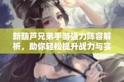新葫芦兄弟手游强力阵容解析，助你轻松提升战力与实力