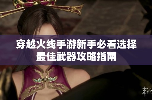 穿越火线手游新手必看选择最佳武器攻略指南