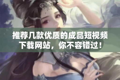 推荐几款优质的成品短视频下载网站，你不容错过！