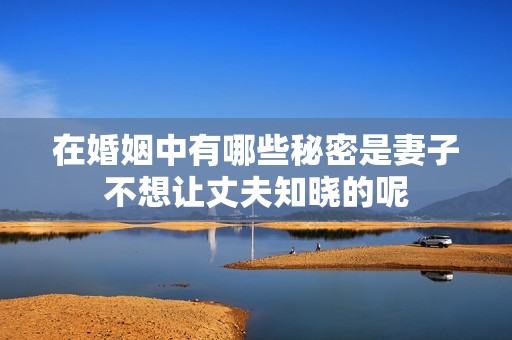 在婚姻中有哪些秘密是妻子不想让丈夫知晓的呢