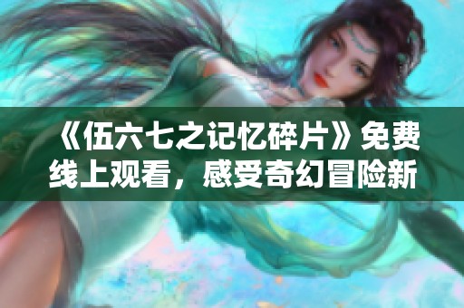 《伍六七之记忆碎片》免费线上观看，感受奇幻冒险新体验