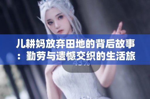 儿耕妈放弃田地的背后故事：勤劳与遗憾交织的生活旅程