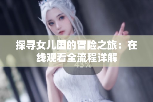 探寻女儿国的冒险之旅：在线观看全流程详解