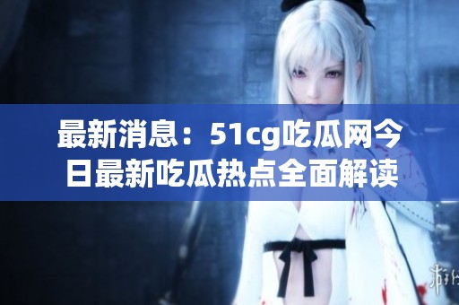 最新消息：51cg吃瓜网今日最新吃瓜热点全面解读