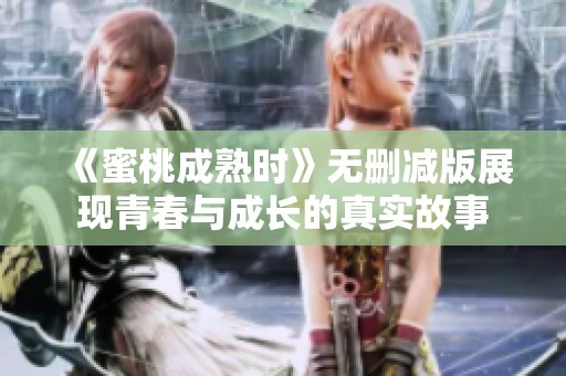 《蜜桃成熟时》无删减版展现青春与成长的真实故事