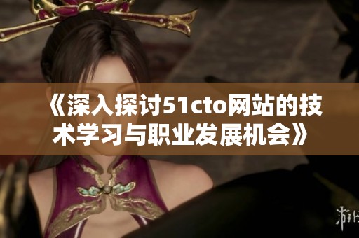 《深入探讨51cto网站的技术学习与职业发展机会》