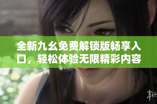 全新九幺免费解锁版畅享入口，轻松体验无限精彩内容