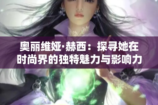 奥丽维娅·赫西：探寻她在时尚界的独特魅力与影响力