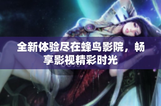 全新体验尽在蜂鸟影院，畅享影视精彩时光