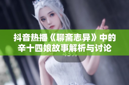 抖音热播《聊斋志异》中的辛十四娘故事解析与讨论
