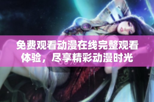 免费观看动漫在线完整观看体验，尽享精彩动漫时光