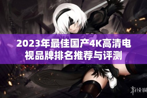 2023年最佳国产4K高清电视品牌排名推荐与评测