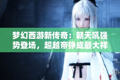 梦幻西游新传奇：朝天吼强势登场，超越帝狰成最大祥瑞!