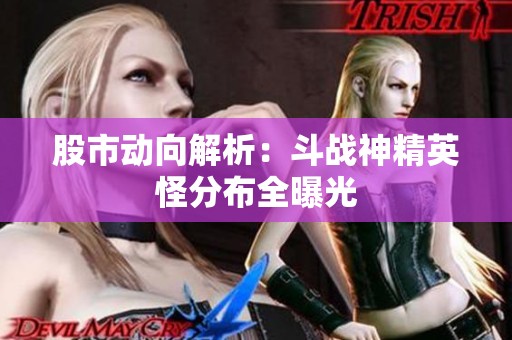 股市动向解析：斗战神精英怪分布全曝光