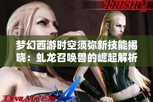 梦幻西游时空须弥新技能揭晓：虬龙召唤兽的崛起解析