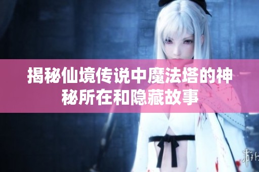 揭秘仙境传说中魔法塔的神秘所在和隐藏故事