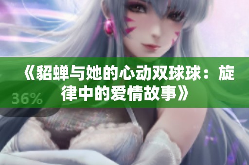 《貂蝉与她的心动双球球：旋律中的爱情故事》