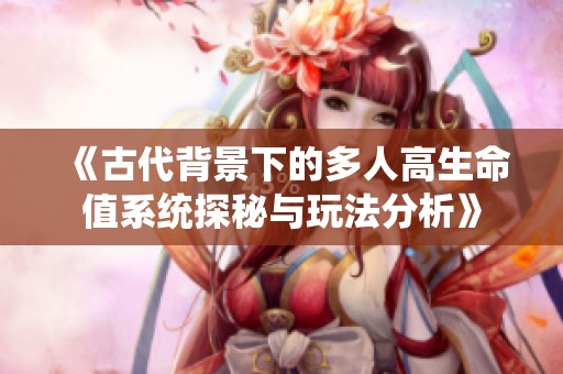 《古代背景下的多人高生命值系统探秘与玩法分析》