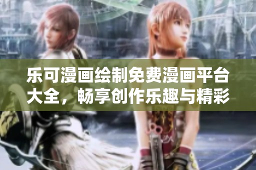 乐可漫画绘制免费漫画平台大全，畅享创作乐趣与精彩故事