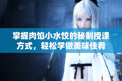 掌握肉馅小水饺的秘制授课方式，轻松学做美味佳肴