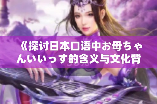 《探讨日本口语中お母ちゃんいいっす的含义与文化背景》
