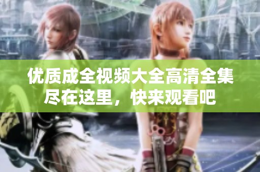 优质成全视频大全高清全集尽在这里，快来观看吧