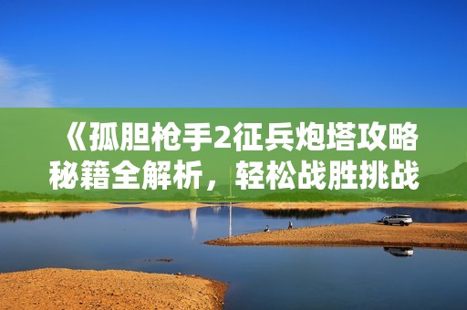 《孤胆枪手2征兵炮塔攻略秘籍全解析，轻松战胜挑战》