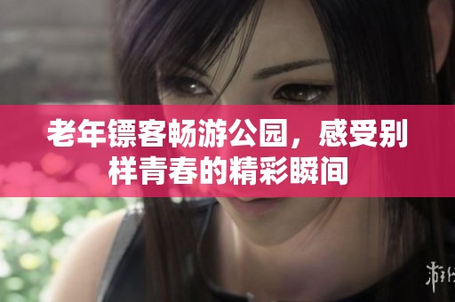 老年镖客畅游公园，感受别样青春的精彩瞬间