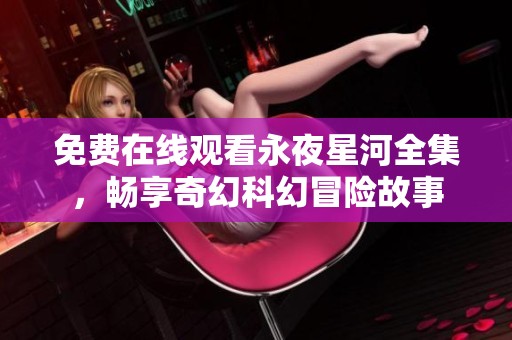 免费在线观看永夜星河全集，畅享奇幻科幻冒险故事