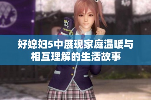 好媳妇5中展现家庭温暖与相互理解的生活故事