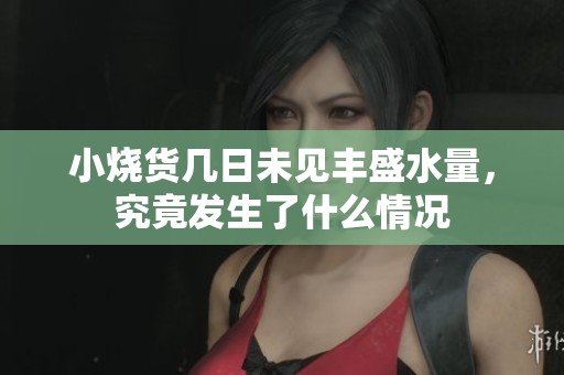 小烧货几日未见丰盛水量，究竟发生了什么情况