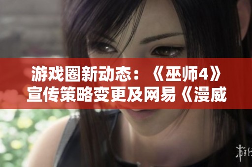 游戏圈新动态：《巫师4》宣传策略变更及网易《漫威争锋》上线信息