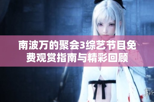 南波万的聚会3综艺节目免费观赏指南与精彩回顾