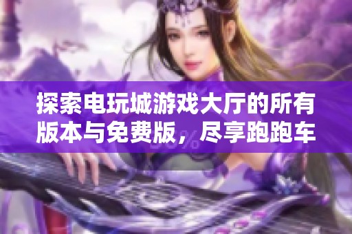 探索电玩城游戏大厅的所有版本与免费版，尽享跑跑车带来的乐趣