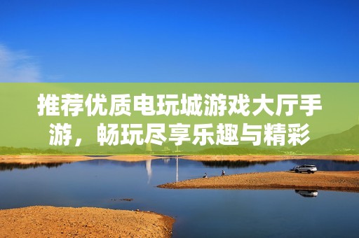 推荐优质电玩城游戏大厅手游，畅玩尽享乐趣与精彩